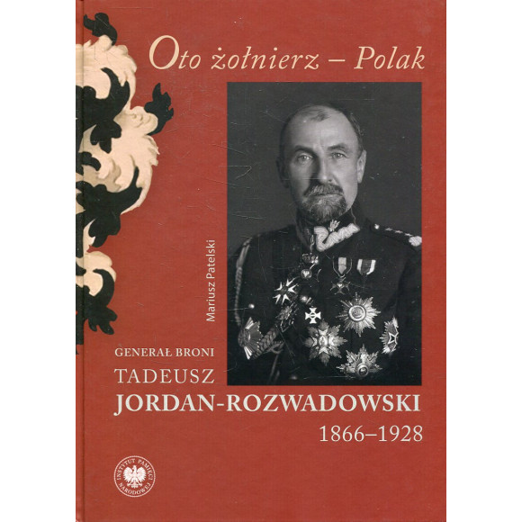 Oto żołnierz Polak. Generał broni Tadeusz Jordan-Rozwadowski 1866–1928