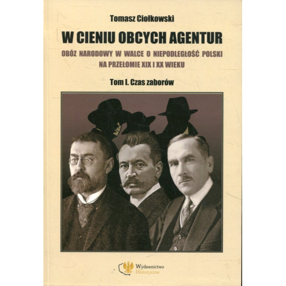 W cieniu obcych agentur. Obóz narodowy w walce o niepodległość Polski na przełomie XIX i XX wieku