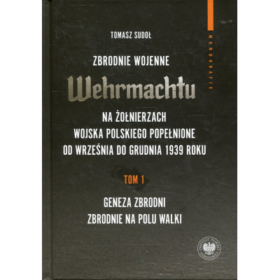 Zbrodnie wojenne Wehrmachtu na żołnierzach Wojska Polskiego popełnione od września do grudnia 1939 r. Tom 1